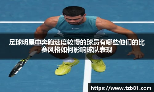 足球明星中奔跑速度较慢的球员有哪些他们的比赛风格如何影响球队表现