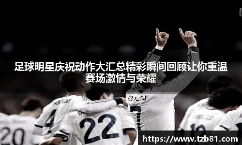足球明星庆祝动作大汇总精彩瞬间回顾让你重温赛场激情与荣耀