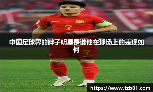 中国足球界的胖子明星是谁他在球场上的表现如何