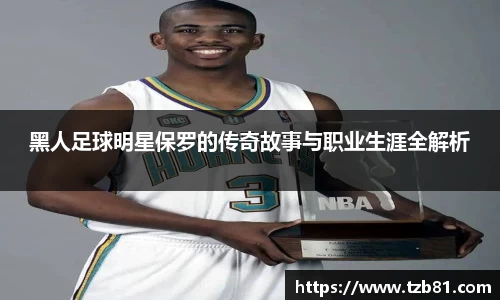 黑人足球明星保罗的传奇故事与职业生涯全解析